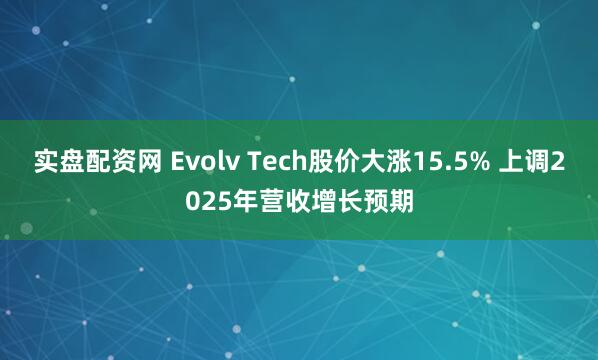 实盘配资网 Evolv Tech股价大涨15.5% 上调2025年营收增长预期