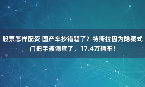 股票怎样配资 国产车抄错题了？特斯拉因为隐藏式门把手被调查了，17.4万辆车！