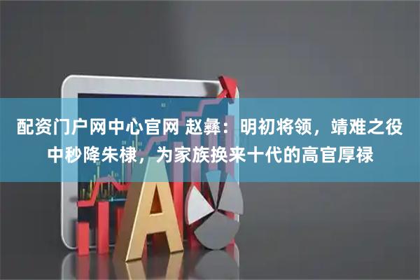 配资门户网中心官网 赵彝：明初将领，靖难之役中秒降朱棣，为家族换来十代的高官厚禄
