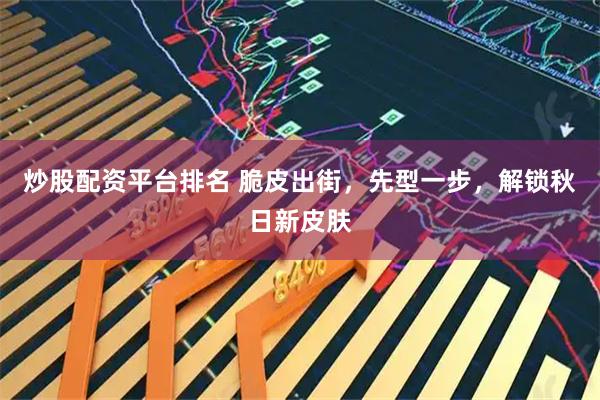 炒股配资平台排名 脆皮出街，先型一步，解锁秋日新皮肤