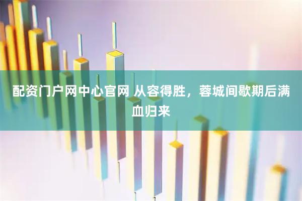 配资门户网中心官网 从容得胜，蓉城间歇期后满血归来