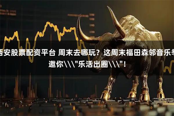 西安股票配资平台 周末去哪玩？这周末福田森邻音乐季邀你\＂乐活出圈\＂！