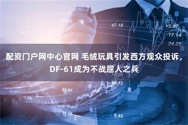 配资门户网中心官网 毛绒玩具引发西方观众投诉，DF-61成为不战屈人之兵