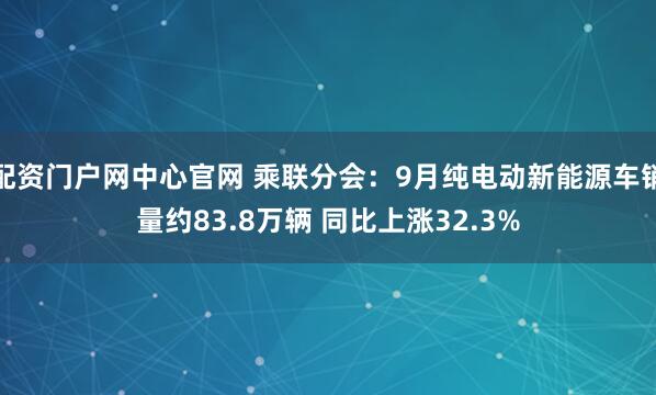 配资门户网中心官网 乘联分会：9月纯电动新能源车销量约83.8万辆 同比上涨32.3%