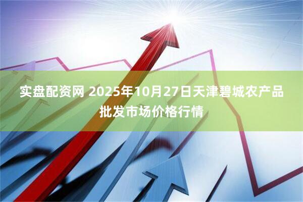 实盘配资网 2025年10月27日天津碧城农产品批发市场价格行情
