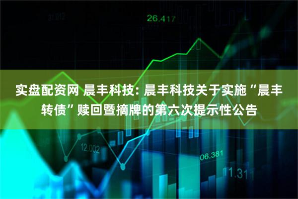 实盘配资网 晨丰科技: 晨丰科技关于实施“晨丰转债”赎回暨摘牌的第六次提示性公告