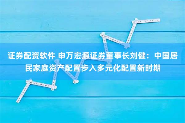 证券配资软件 申万宏源证券董事长刘健：中国居民家庭资产配置步入多元化配置新时期