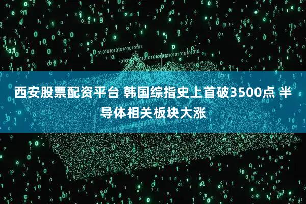 西安股票配资平台 韩国综指史上首破3500点 半导体相关板块大涨