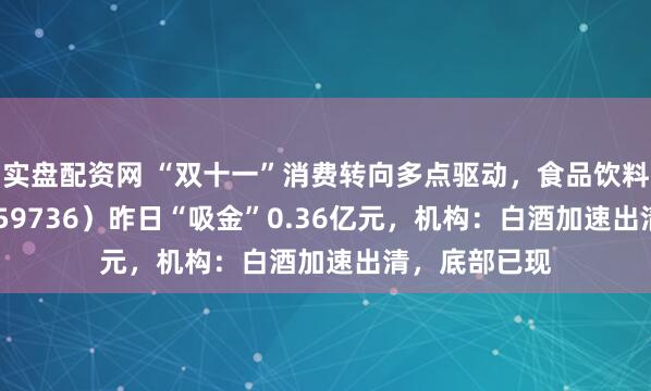 实盘配资网 “双十一”消费转向多点驱动，食品饮料ETF天弘（159736）昨日“吸金”0.36亿元，机构：白酒加速出清，底部已现