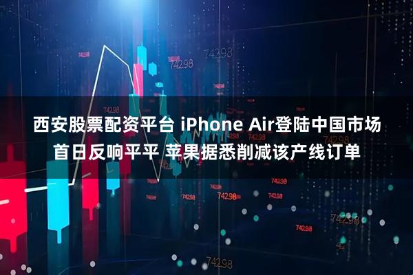 西安股票配资平台 iPhone Air登陆中国市场首日反响平平 苹果据悉削减该产线订单