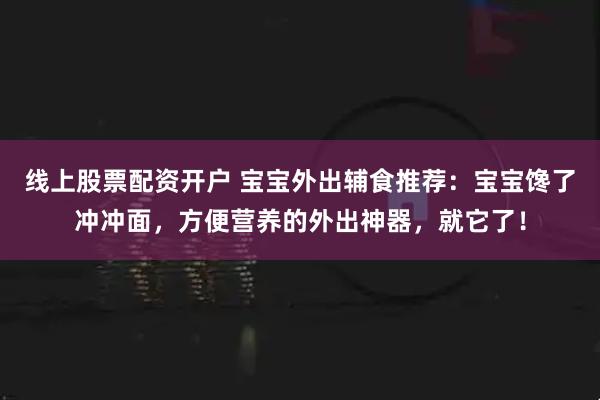 线上股票配资开户 宝宝外出辅食推荐：宝宝馋了冲冲面，方便营养的外出神器，就它了！