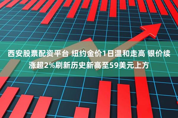 西安股票配资平台 纽约金价1日温和走高 银价续涨超2%刷新历史新高至59美元上方