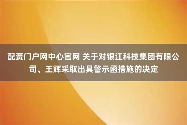 配资门户网中心官网 关于对银江科技集团有限公司、王辉采取出具警示函措施的决定