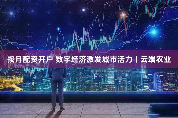 按月配资开户 数字经济激发城市活力丨云端农业