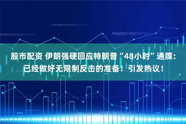 股市配资 伊朗强硬回应特朗普“48小时”通牒：已经做好无限制反击的准备！引发热议！