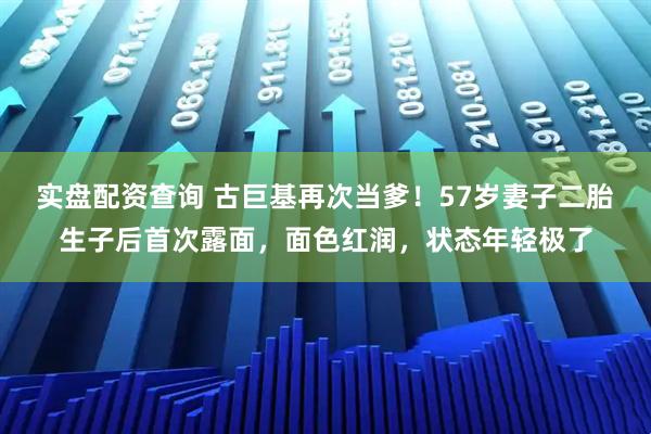 实盘配资查询 古巨基再次当爹！57岁妻子二胎生子后首次露面，面色红润，状态年轻极了