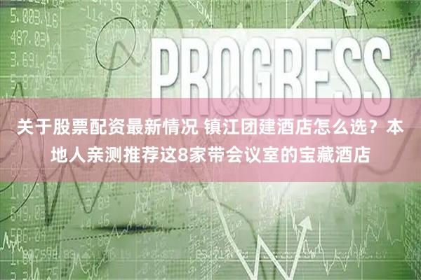 关于股票配资最新情况 镇江团建酒店怎么选？本地人亲测推荐这8家带会议室的宝藏酒店
