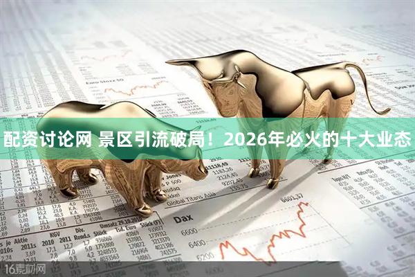 配资讨论网 景区引流破局！2026年必火的十大业态