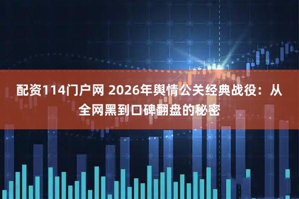 配资114门户网 2026年舆情公关经典战役：从全网黑到口碑翻盘的秘密
